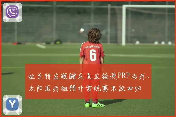 杜兰特左跟腱炎复发接受PRP治疗，太阳医疗组预计常规赛末段回归