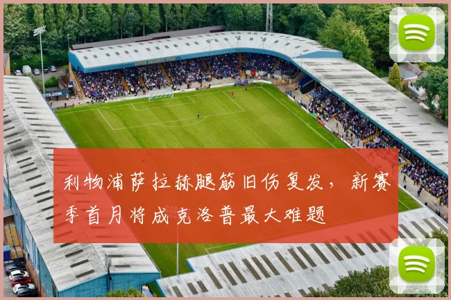 利物浦萨拉赫腿筋旧伤复发,新赛季首月将成克洛普最大难题