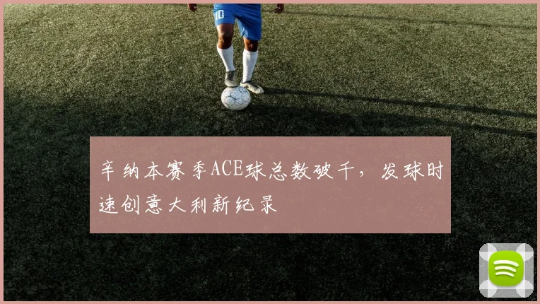 辛纳本赛季ACE球总数破千，发球时速创意大利新纪录