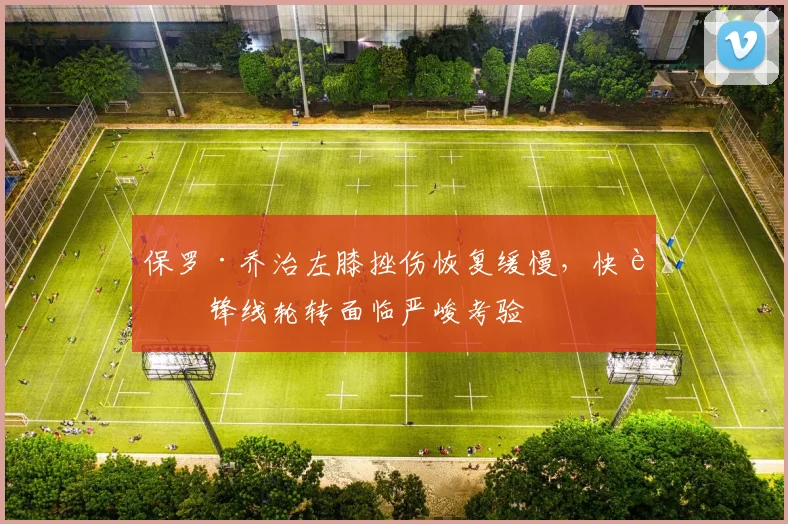 保罗·乔治左膝挫伤恢复缓慢，快船锋线轮转面临严峻考验