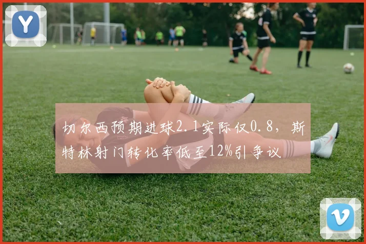 切尔西预期进球2.1实际仅0.8，斯特林射门转化率低至12%引争议