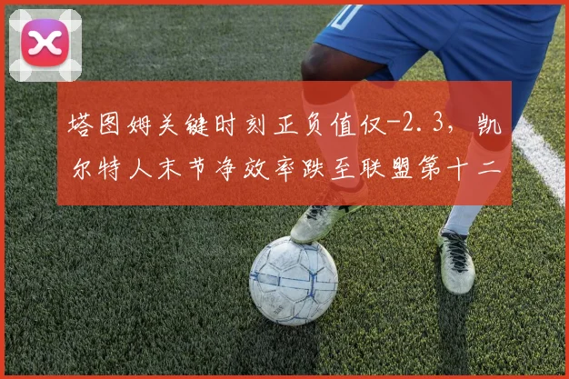 塔图姆关键时刻正负值仅-2.3,凯尔特人末节净效率跌至联盟第十二