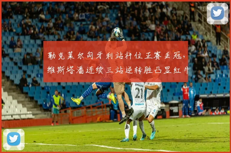勒克莱尔匈牙利站杆位正赛丢冠，维斯塔潘连续三站逆转胜凸显红牛策略优势